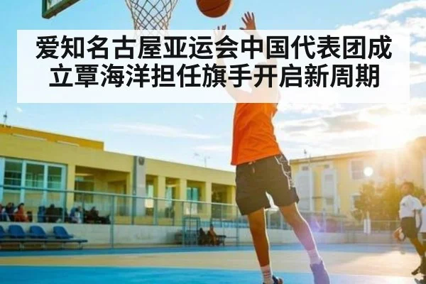 爱知名古屋亚运会中国代表团成立覃海洋担任旗手开启新周期 - kaiyun
