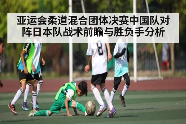 亚运会柔道混合团体决赛中国队对阵日本队战术前瞻与胜负手分析 - kaiyun