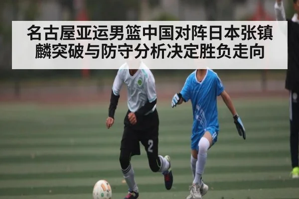 名古屋亚运男篮中国对阵日本张镇麟突破与防守分析决定胜负走向 - kaiyun
