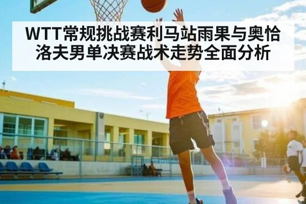 WTT常规挑战赛利马站雨果与奥恰洛夫男单决赛战术走势全面分析 - kaiyun