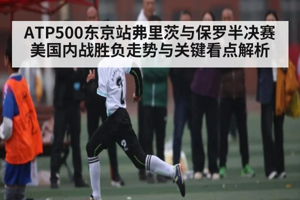 ATP500东京站弗里茨与保罗半决赛美国内战胜负走势与关键看点解析 - kaiyun