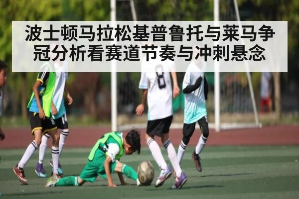 波士顿马拉松基普鲁托与莱马争冠分析看赛道节奏与冲刺悬念 - kaiyun